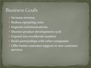  Increase revenue
 Reduce operating costs
 Improve communications
 Shorten product development cycle
 Expand into worldwide markets
 Build partnerships with other companies
 Offer better customer support or new customer
 services
 