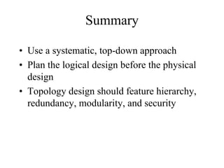 Summary

• Use a systematic, top-down approach
• Plan the logical design before the physical
  design
• Topology design should feature hierarchy,
  redundancy, modularity, and security
 