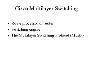 Cisco Multilayer Switching

• Route processor or router
• Switching engine
• The Multilayer Switching Protocol (MLSP)
 