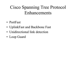 Cisco Spanning Tree Protocol
           Enhancements
•   PortFast
•   UplinkFast and Backbone Fast
•   Unidirectional link detection
•   Loop Guard
 
