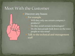  Discover any biases
   For example
      Will they only use certain company’s
       products?
      Do they avoid certain technologies?
      Do the data people look down on the voice
       people or vice versa?
   Talk to the technical and management
    staff
 