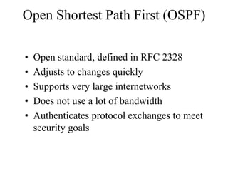 Open Shortest Path First (OSPF)

•   Open standard, defined in RFC 2328
•   Adjusts to changes quickly
•   Supports very large internetworks
•   Does not use a lot of bandwidth
•   Authenticates protocol exchanges to meet
    security goals
 