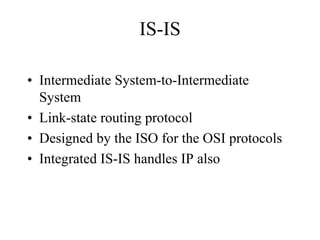 IS-IS

• Intermediate System-to-Intermediate
  System
• Link-state routing protocol
• Designed by the ISO for the OSI protocols
• Integrated IS-IS handles IP also
 
