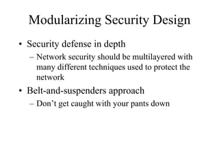 Modularizing Security Design
• Security defense in depth
  – Network security should be multilayered with
    many different techniques used to protect the
    network
• Belt-and-suspenders approach
  – Don’t get caught with your pants down
 