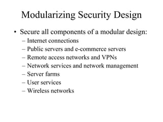Modularizing Security Design
• Secure all components of a modular design:
  –   Internet connections
  –   Public servers and e-commerce servers
  –   Remote access networks and VPNs
  –   Network services and network management
  –   Server farms
  –   User services
  –   Wireless networks
 