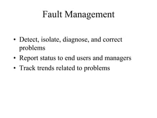 Fault Management

• Detect, isolate, diagnose, and correct
  problems
• Report status to end users and managers
• Track trends related to problems
 