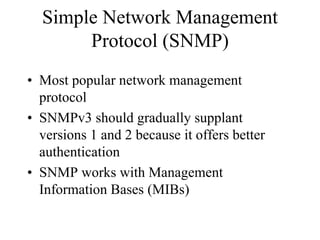 Simple Network Management
       Protocol (SNMP)
• Most popular network management
  protocol
• SNMPv3 should gradually supplant
  versions 1 and 2 because it offers better
  authentication
• SNMP works with Management
  Information Bases (MIBs)
 