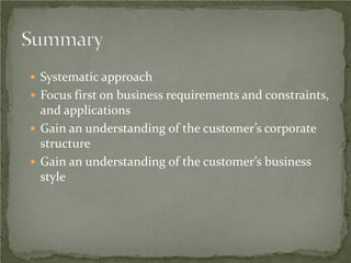  Systematic approach
 Focus first on business requirements and constraints,
  and applications
 Gain an understanding of the customer’s corporate
  structure
 Gain an understanding of the customer’s business
  style
 