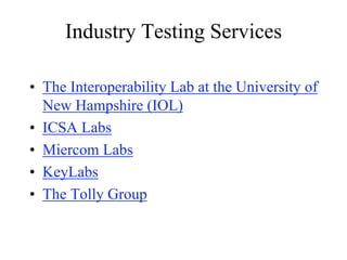 Industry Testing Services

• The Interoperability Lab at the University of
  New Hampshire (IOL)
• ICSA Labs
• Miercom Labs
• KeyLabs
• The Tolly Group
 
