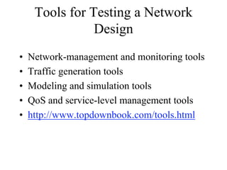 Tools for Testing a Network
                Design
•   Network-management and monitoring tools
•   Traffic generation tools
•   Modeling and simulation tools
•   QoS and service-level management tools
•   http://www.topdownbook.com/tools.html
 
