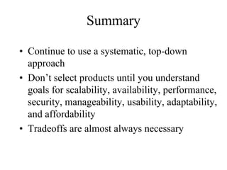 Summary

• Continue to use a systematic, top-down
  approach
• Don’t select products until you understand
  goals for scalability, availability, performance,
  security, manageability, usability, adaptability,
  and affordability
• Tradeoffs are almost always necessary
 
