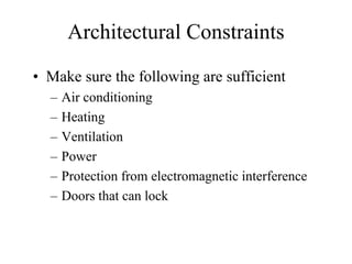 Architectural Constraints
• Make sure the following are sufficient
  –   Air conditioning
  –   Heating
  –   Ventilation
  –   Power
  –   Protection from electromagnetic interference
  –   Doors that can lock
 