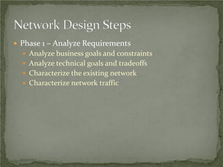  Phase 1 – Analyze Requirements
   Analyze business goals and constraints
   Analyze technical goals and tradeoffs
   Characterize the existing network
   Characterize network traffic
 