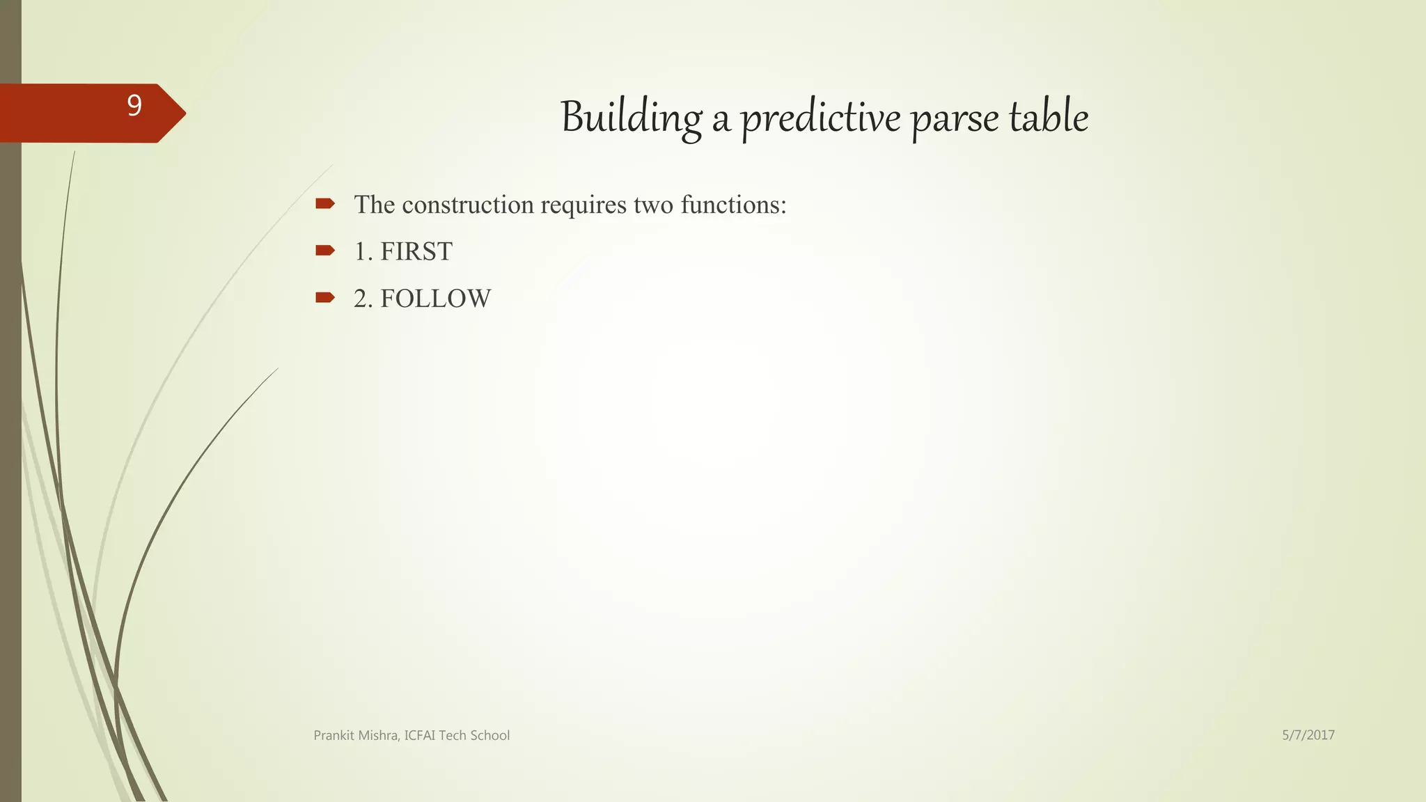Building a predictive parse table
 The construction requires two functions:
 1. FIRST
 2. FOLLOW
5/7/2017Prankit Mishra, ICFAI Tech School
9
 