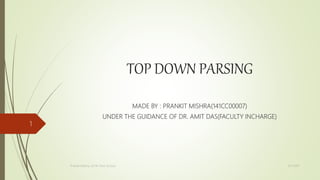 TOP DOWN PARSING
MADE BY : PRANKIT MISHRA(141CC00007)
UNDER THE GUIDANCE OF DR. AMIT DAS(FACULTY INCHARGE)
5/7/2017Prankit Mishra, ICFAI Tech School
1
 