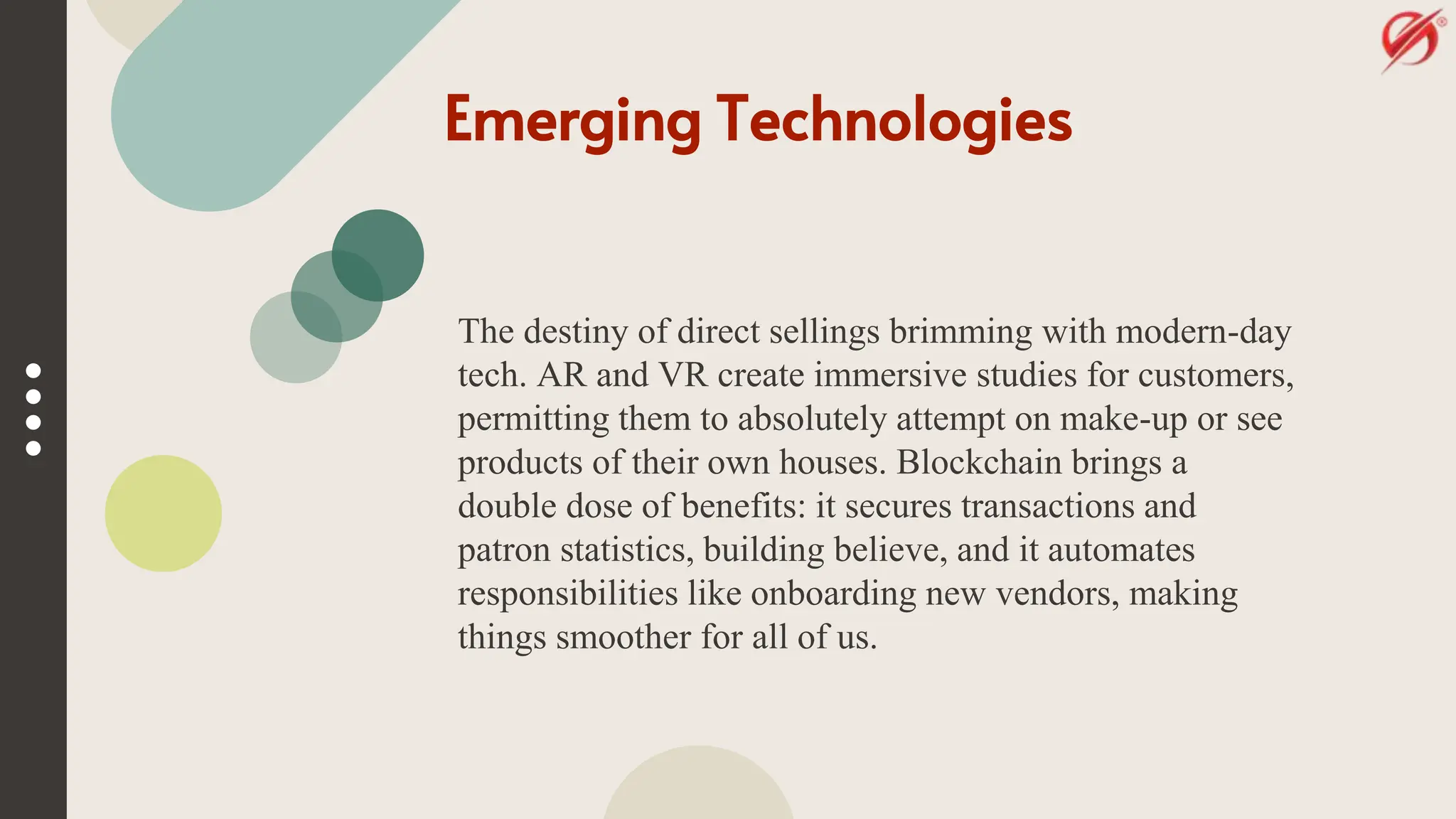 Emerging Technologies
The destiny of direct sellings brimming with modern-day
tech. AR and VR create immersive studies for customers,
permitting them to absolutely attempt on make-up or see
products of their own houses. Blockchain brings a
double dose of benefits: it secures transactions and
patron statistics, building believe, and it automates
responsibilities like onboarding new vendors, making
things smoother for all of us.
 