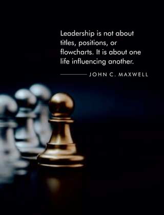 Leadership is not about
titles, positions, or
owcharts. It is about one
life inuencing another.
J O H N C . M A X W E L L
 