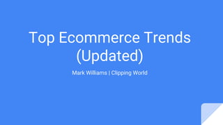 Top Ecommerce Trends
(Updated)
Mark Williams | Clipping World
 