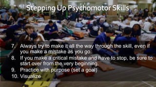 7. Always try to make it all the way through the skill, even if
you make a mistake as you go.
8. If you make a critical mistake and have to stop, be sure to
start over from the very beginning.
9. Practice with purpose (set a goal)
10. Visualize
 