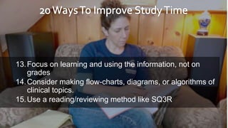 13.Focus on learning and using the information, not on
grades
14.Consider making flow-charts, diagrams, or algorithms of
clinical topics.
15.Use a reading/reviewing method like SQ3R
 