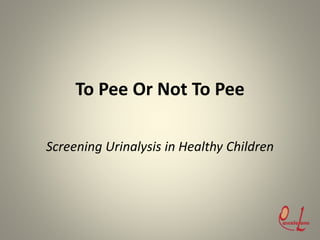 To Pee Or Not To Pee
Screening Urinalysis in Healthy Children
 
