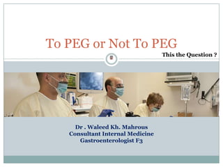 To PEG or Not To PEG
This the Question ?

Dr . Waleed Kh. Mahrous
Consultant Internal Medicine
Gastroenterologist F3

 