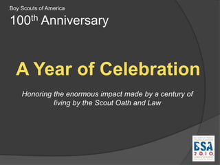 Boy Scouts of America 100th Anniversary A Year of Celebration Honoringthe enormous impact made by a century of living by the Scout Oath and Law 