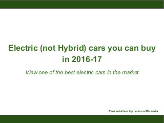 Electric (not Hybrid) cars you can buy
in 2016-17
View one of the best electric cars in the market
Presentation by Joshua Miranda
 
