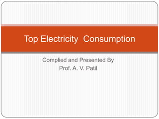 Complied and Presented By Prof. A. V. Patil Top Electricity  Consumption 