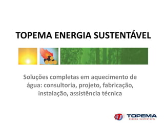 TOPEMA ENERGIA SUSTENTÁVEL



 Soluções completas em aquecimento de
  água: consultoria, projeto, fabricação,
      instalação, assistência técnica
 