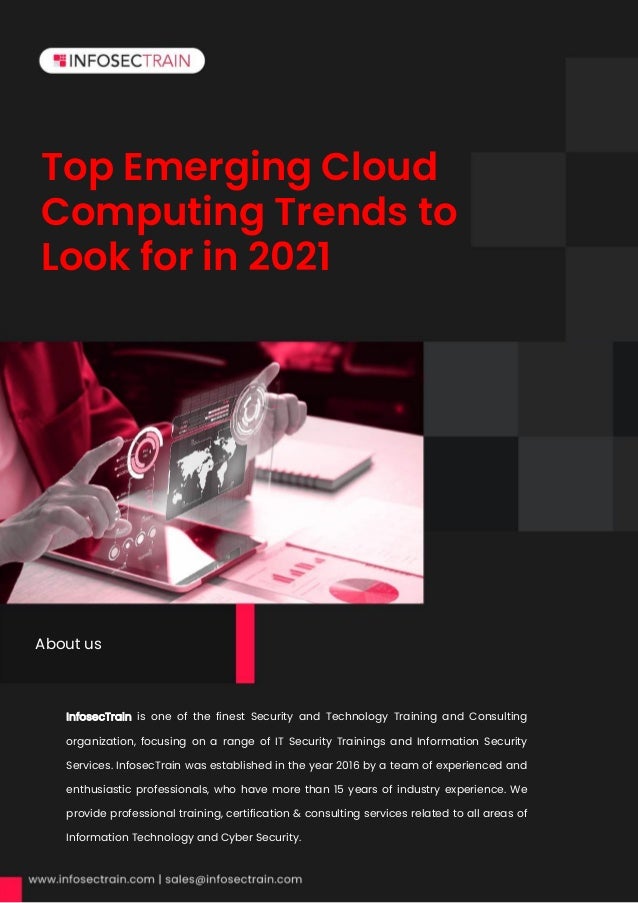 955959955
Top Emerging Cloud
Computing Trends to
Look for in 2021
InfosecTrain is one of the finest Security and Technology Training and Consulting
organization, focusing on a range of IT Security Trainings and Information Security
Services. InfosecTrain was established in the year 2016 by a team of experienced and
enthusiastic professionals, who have more than 15 years of industry experience. We
provide professional training, certification & consulting services related to all areas of
Information Technology and Cyber Security.
About us
 