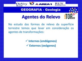 GEOGRAFIA - Geologia
Agentes do Relevo
No estudo das formas de relevo da superfície
terrestre temos que levar em considera...