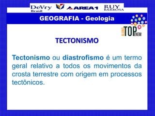 GEOGRAFIA - Geologia
TECTONISMO
Tectonismo ou diastrofismo é um termo
geral relativo a todos os movimentos da
crosta terre...