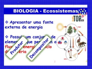 BIOLOGIA - Ecossistemas
 Apresentar uma fonte
externa de energia
 Possuir um conjunto de
elementos que permitam o
fluxo ...