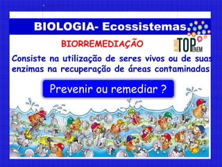 BIOLOGIA- Ecossistemas
Consiste na utilização de seres vivos ou de suas
enzimas na recuperação de áreas contaminadas.
Prev...