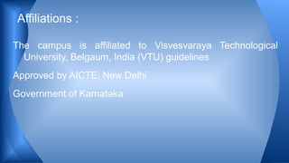 The campus is affiliated to Visvesvaraya Technological
University, Belgaum, India (VTU) guidelines
Approved by AICTE, New Delhi
Government of Karnataka
Affiliations :
 