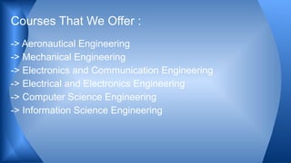 -> Aeronautical Engineering
-> Mechanical Engineering
-> Electronics and Communication Engineering
-> Electrical and Electronics Engineering
-> Computer Science Engineering
-> Information Science Engineering
Courses That We Offer :
 