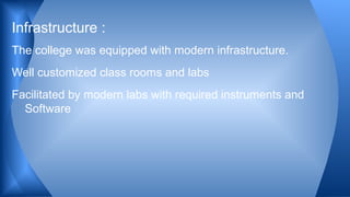 The college was equipped with modern infrastructure.
Well customized class rooms and labs
Facilitated by modern labs with required instruments and
Software
Infrastructure :
 