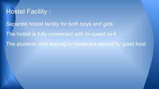 Separate hostel facility for both boys and girls
The hostel is fully connected with hi-speed wi-fi
The students who staying in hostel are served by good food
Hostel Facility :
 