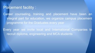 Career counseling, training and placement have been an
integral part for education, we organize campus placement
programme for the Graduates every year
Every year we invite local and International Companies to
recruit diploma, engineering and MCA students
Placement facility :
 