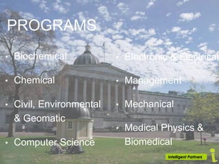 PROGRAMS
• Biochemical
• Chemical
• Civil, Environmental
& Geomatic
• Computer Science
• Electronic & Electrical
• Management
• Mechanical
• Medical Physics &
Biomedical
 