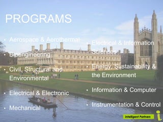 PROGRAMS
• Aerospace & Aerothermal
• Bioengineering
• Civil, Structural and
Environmental
• Electrical & Electronic
• Mechanical
• Electrical & Information
Sciences
• Energy, Sustainability &
the Environment
• Information & Computer
• Instrumentation & Control
 
