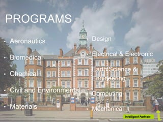 PROGRAMS
• Aeronautics
• Biomedical
• Chemical
• Civil and Environmental
• Materials
• Design
• Electrical & Electronic
• Earth Science &
Engineering
• Computing
• Mechanical
 
