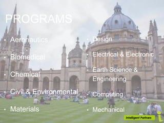 PROGRAMS
• Aeronautics
• Biomedical
• Chemical
• Civil & Environmental
• Materials
• Design
• Electrical & Electronic
• Earth Science &
Engineering
• Computing
• Mechanical
 