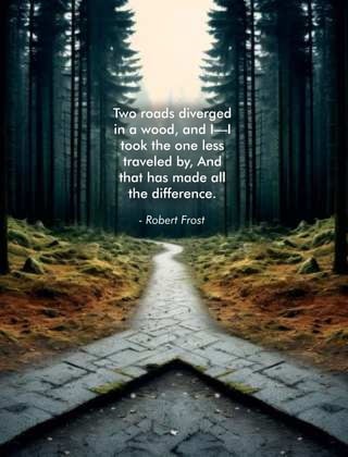 Two roads diverged
in a wood, and I—I
took the one less
traveled by, And
that has made all
the difference.
- Robert Frost
 