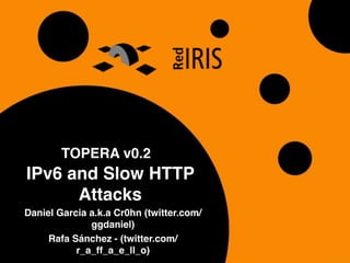 TOPERA v0.2
IPv6 and Slow HTTP
Attacks
Daniel Garcia a.k.a Cr0hn (twitter.com/
ggdaniel)
Rafa Sánchez - (twitter.com/
r_a_ff_a_e_ll_o)
 