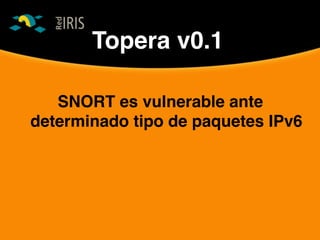 Topera v0.1
SNORT es vulnerable ante
determinado tipo de paquetes IPv6
 