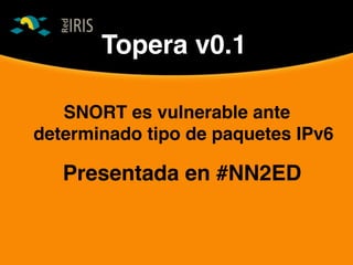 Topera v0.1
SNORT es vulnerable ante
determinado tipo de paquetes IPv6
Presentada en #NN2ED
 