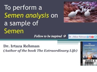 To perform a
Semen analysis on
a sample of
Semen
Dr. Irtaza Rehman
(Author of the book The Extraordinary Life)
 