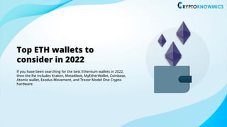 Top ETH wallets to
consider in 2022
If you have been searching for the best Ethereum wallets in 2022,
then the list includes Kraken, MetaMask, MyEtherWallet, Coinbase,
Atomic wallet, Exodus Movement, and Trezor Model One Crypto
hardware.
 